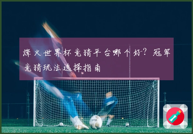 烽火世界杯竞猜平台哪个好？冠军竞猜玩法选择指南