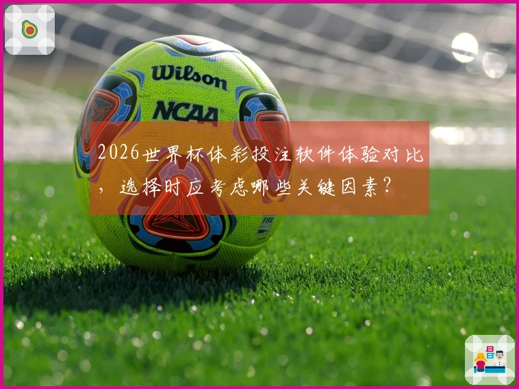2026世界杯体彩投注软件体验对比，选择时应考虑哪些关键因素？