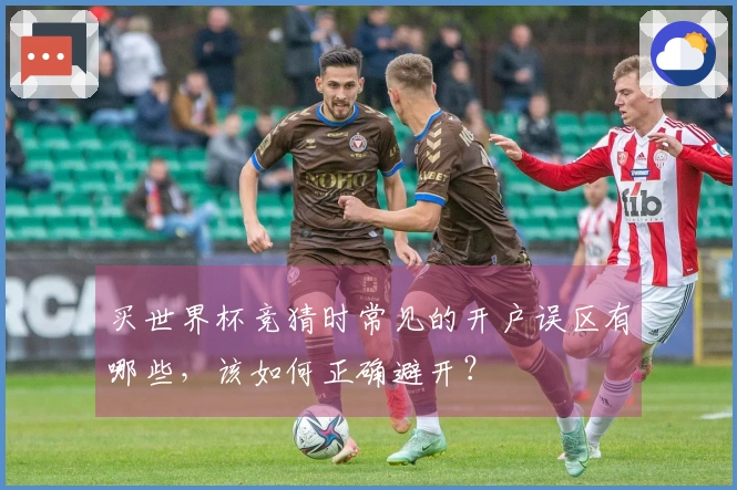买世界杯竞猜时常见的开户误区有哪些，该如何正确避开？