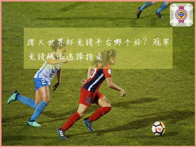 烽火世界杯竞猜平台哪个好？冠军竞猜玩法选择指南