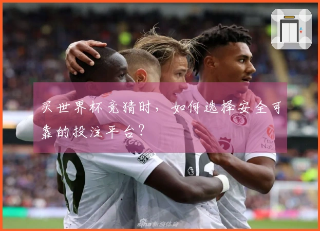 买世界杯竞猜时，如何选择安全可靠的投注平台？