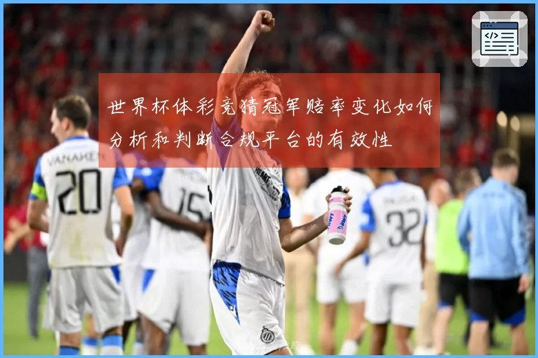 世界杯体彩竞猜冠军赔率变化如何分析和判断合规平台的有效性